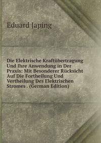 Die Elektrische Kraftubertragung Und Ihre Anwendung in Der Praxis: Mit Besonderer Rucksicht Auf Die Fortheilung Und Vertheilung Des Elektrischen Stromes . (German Edition)