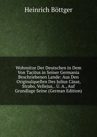 Wohnsitze Der Deutschen in Dem Von Tacitus in Seiner Germania Beschriebenen Lande: Aus Den Originalquellen Des Julius Casar, Strabo, Vellejus, . U. A., Auf Grundlage Seine (German Edition)