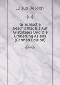 Griechische Geschichte: Bis Auf Aristoteles Und Die Eroberung Asiens (German Edition)