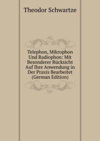 Telephon, Mikrophon Und Radiophon: Mit Besonderer Rucksicht Auf Ihre Anwendung in Der Praxis Bearbeitet (German Edition)