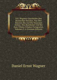 D.E. Wagners Geschichte Des Russischen Reiches, Von Den Altesten Bis Auf Die Neuesten Zeiten: Neu Bearbeitet Und Bis Zum Tilsiter Frieden Fortgesetzt, Volumes 3-4 (German Edition)