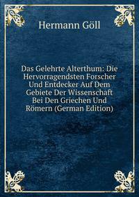 Das Gelehrte Alterthum: Die Hervorragendsten Forscher Und Entdecker Auf Dem Gebiete Der Wissenschaft Bei Den Griechen Und Romern (German Edition)