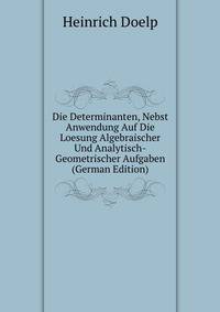 Die Determinanten, Nebst Anwendung Auf Die Loesung Algebraischer Und Analytisch-Geometrischer Aufgaben (German Edition)