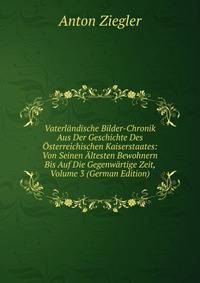 Vaterlandische Bilder-Chronik Aus Der Geschichte Des Osterreichischen Kaiserstaates: Von Seinen Altesten Bewohnern Bis Auf Die Gegenwartige Zeit, Volume 3 (German Edition)