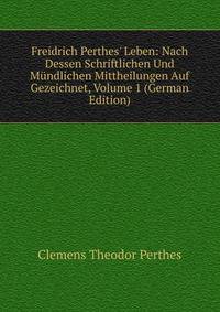 Freidrich Perthes' Leben: Nach Dessen Schriftlichen Und M?ndlichen Mittheilungen Auf Gezeichnet, Volume 1 (German Edition)
