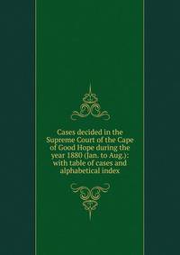 Cases decided in the Supreme Court of the Cape of Good Hope during the year 1880 (Jan. to Aug.): with table of cases and alphabetical index