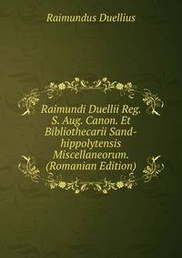 Raimundi Duellii Reg. S. Aug. Canon. Et Bibliothecarii Sand-hippolytensis Miscellaneorum. (Romanian Edition)