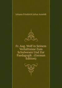 Fr. Aug. Wolf in Seinem Verhaltnisse Zum Schulwesen Und Zur Paedagogik . (German Edition)