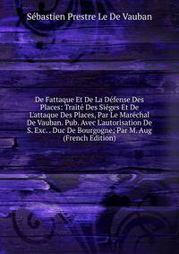 De Fattaque Et De La D?fense Des Places: Trait? Des Si?ges Et De L'attaque Des Places, Par Le Mar?chal De Vauban. Pub. Avec L'autorisation De S. Exc. . Duc De Bourgogne; Par M. Aug (French Edition)