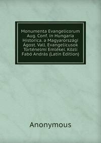 Monumenta Evangelicorum Aug. Conf. in Hungaria Historica. a Magyarorszagi Agost. Vall. Evangelicusok Tortenelmi Emlekei. Kozli Fabo Andras (Latin Edition)