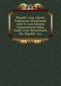 Phaedri: Aug. Liberti, Fabularum Aesopiarum Libri V. Cum Integris Commentariis Marq. Gudii, Conr. Rittershusii, Nic. Rigaltii . e.a. .