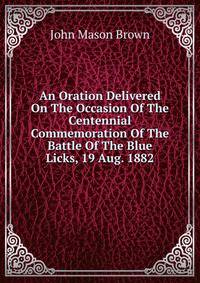 An Oration Delivered On The Occasion Of The Centennial Commemoration Of The Battle Of The Blue Licks, 19 Aug. 1882
