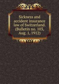 Sickness and accident insurance law of Switzerland. (Bulletin no. 103, Aug. 1, 1912)