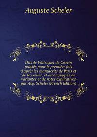 Dits de Watriquet de Couvin publi?s pour la premi?re fois d'apr?s les manuscrits de Paris et de Bruxelles, et accompagn?s de variantes et de notes explicatives par Aug. Scheler (French Edition)