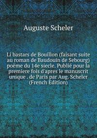 Li bastars de Bouillon (faisant suite au roman de Baudouin de Sebourg) po?me du 14e siecle. Publi? pour la premiere fois d'apres le manuscrit unique . de Paris par Aug. Scheler (French Edition)