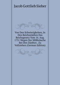 Von Den Schwierigkeiten, In Den Reichsstadten Das Reichsgesetz Vom 16. Aug. 1731 Wegen Der Mi?brauche Bei Den Zunften . Zu Vollziehen (German Edition)