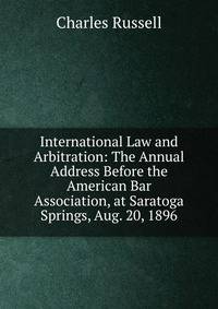 International Law and Arbitration: The Annual Address Before the American Bar Association, at Saratoga Springs, Aug. 20, 1896