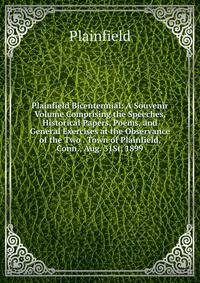 Plainfield Bicentennial: A Souvenir Volume Comprising the Speeches, Historical Papers, Poems, and General Exercises at the Observance of the Two . Town of Plainfield, Conn., Aug. 31St, 1899