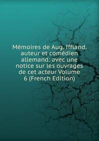 Memoires de Aug. Iffland, auteur et comedien allemand: avec une notice sur les ouvrages de cet acteur Volume 6 (French Edition)