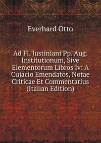 Ad Fl. Justiniani Pp. Aug. Institutionum, Sive Elementorum Libros Iv: A Cujacio Emendatos, Notae Criticae Et Commentarius (Italian Edition)