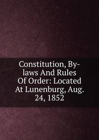 Constitution, By-laws And Rules Of Order: Located At Lunenburg, Aug. 24, 1852
