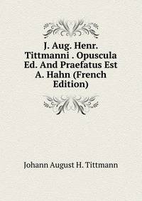 J. Aug. Henr. Tittmanni . Opuscula Ed. And Praefatus Est A. Hahn (French Edition)