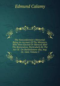The Nonconformist's Memorial: Being An Account Of The Ministers, Who Were Ejected Or Silenced After The Restoration, Particularly By The Act Of . On Bartholomew-day, Aug. 24, 1662, Volume 3