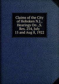 Claims of the City of Hoboken N.J., Hearings On .,S. Res. 254, July 15 and Aug 8, 1922