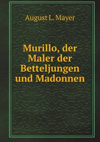 Murillo, der Maler der Betteljungen und Madonnen. Ausgewahlt und eingeleitet von Aug. L. Mayer (German Edition)