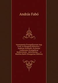 'monumenta Evangelicorum Aug. Conf. in Hungaria Historica.': Andreae Schmalii, Ecclesiae Lutherano-Evangelicae Ratkoviensis . Adversariaq . . . a Matthia Bahil (Hungarian Edition)