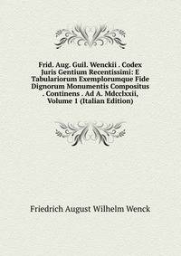 Frid. Aug. Guil. Wenckii . Codex Juris Gentium Recentissimi: E Tabulariorum Exemplorumque Fide Dignorum Monumentis Compositus . Continens . Ad A. Mdcclxxii, Volume 1 (Italian Edition)