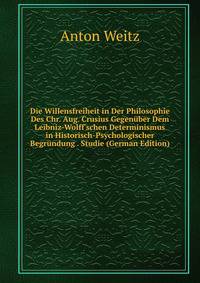 Die Willensfreiheit in Der Philosophie Des Chr. Aug. Crusius Gegen?ber Dem Leibniz-Wolff'schen Determinismus in Historisch-Psychologischer Begr?ndung . Studie (German Edition)