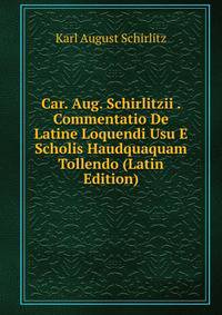 Car. Aug. Schirlitzii . Commentatio De Latine Loquendi Usu E Scholis Haudquaquam Tollendo (Latin Edition)