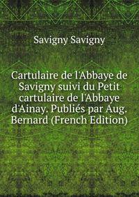 Cartulaire de l'Abbaye de Savigny suivi du Petit cartulaire de l'Abbaye d'Ainay. Publi?s par Aug. Bernard (French Edition)
