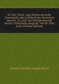 Dr. Joh. Christ. Aug. Heyses deutsche Grammatik. oder Lehrbuch der deutschen Sprache. 25. Aufl. der Schulgrammatik Heyses. Vollstandig umgearb. von Dr. Otto Lyon (German Edition)
