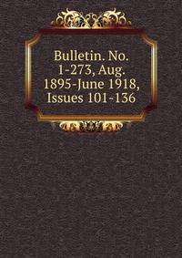 Bulletin. No. 1-273, Aug. 1895-June 1918, Issues 101-136