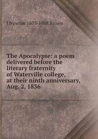 The Apocalypse: a poem delivered before the literary fraternity of Waterville college, at their ninth anniversary, Aug. 2, 1836
