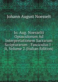 Io. Aug. Noesselti Opusculorum Ad Interpretationem Sacrarum Scripturarum ; Fasciculus I -Ii, Volume 2 (Italian Edition)
