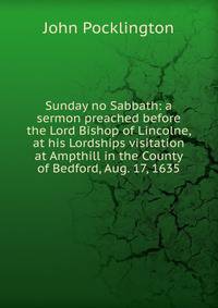 Sunday no Sabbath: a sermon preached before the Lord Bishop of Lincolne, at his Lordships visitation at Ampthill in the County of Bedford, Aug. 17, 1635.
