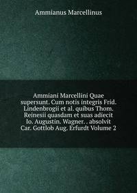 Ammiani Marcellini Quae supersunt. Cum notis integris Frid. Lindenbrogii et al. quibus Thom. Reinesii quasdam et suas adiecit Io. Augustin. Wagner. . absolvit Car. Gottlob Aug. Erfurdt Volume 2