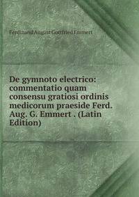 De gymnoto electrico: commentatio quam consensu gratiosi ordinis medicorum praeside Ferd. Aug. G. Emmert . (Latin Edition)