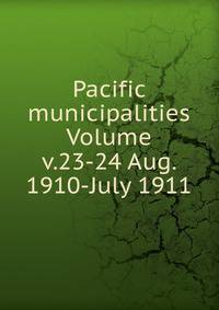 Pacific municipalities Volume v.23-24 Aug. 1910-July 1911