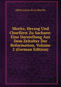 Moritz, Herzog Und Churfurst Zu Sachsen: Eine Darstellung Aus Dem Zeitalter Der Reformation, Volume 2 (German Edition)