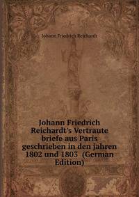 Johann Friedrich Reichardt's Vertraute briefe aus Paris geschrieben in den jahren 1802 und 1803 (German Edition)
