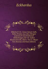 Ekkehart'S Iv. Casus Sancti Galli, Nebst Proben Aus Den ?brigen Lateinisch Geschriebenen Abtheilungen Der St. Gallen Klosterchronik, ?bers. Von G. Meyer Von Knonau (German Edition)