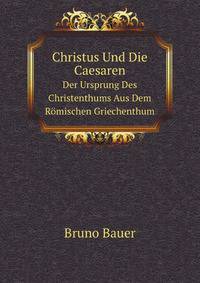 Christus Und Die Caesaren. Der Ursprung Des Christenthums Aus Dem Rmischen Griechenthum