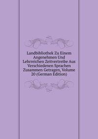 Landbibliothek Zu Einem Angenehmen Und Lehrreichen Zeitvertreibe Aus Verschiedenen Sprachen Zusammen Getragen, Volume 20 (German Edition)