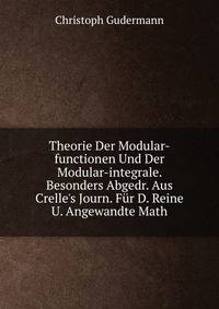 Theorie Der Modular-functionen Und Der Modular-integrale. Besonders Abgedr. Aus Crelle's Journ. F?r D. Reine U. Angewandte Math
