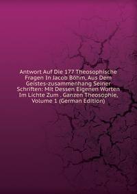 Antwort Auf Die 177 Theosophische Fragen In Jacob Bohm, Aus Dem Geistes-zusammenhang Seiner Schriften: Mit Dessen Eigenen Worten Im Lichte Zum . Ganzen Theosophie, Volume 1 (German Edition)
