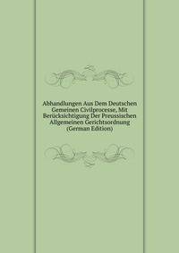 Abhandlungen Aus Dem Deutschen Gemeinen Civilprocesse, Mit Berucksichtigung Der Preussischen Allgemeinen Gerichtsordnung (German Edition)